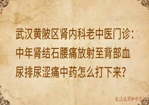 武汉黄陂区肾内科老中医门诊：中年肾结石腰痛放射至背部血尿排尿涩痛中药怎么打下来？