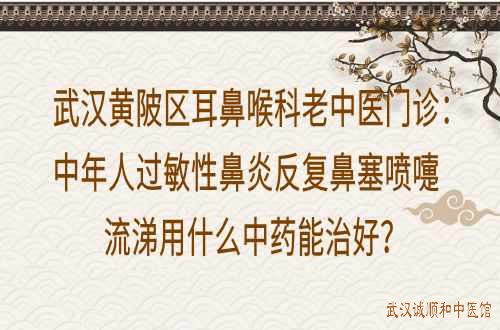 武汉黄陂区耳鼻喉科老中医门诊：中年人过敏性鼻炎反复鼻塞喷嚏流涕用什么中药能治好？