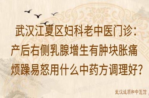 武汉江夏区妇科老中医门诊：产后右侧乳腺增生有肿块胀痛烦躁易怒用什么中药方调理好？