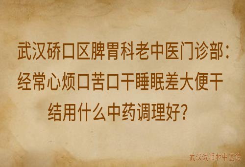 武汉硚口区脾胃科老中医门诊部：经常心烦口苦口干睡眠差大便干结用什么中药调理好？