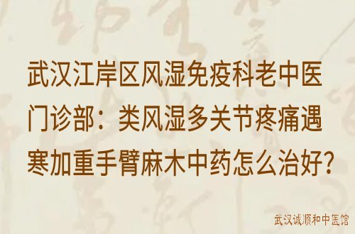 武汉江岸区风湿免疫科老中医门诊部：类风湿多关节疼痛遇寒加重手臂麻木中药怎么治好？