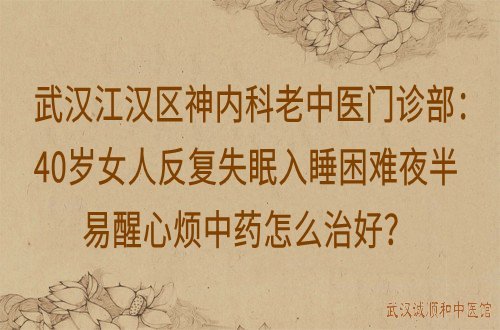 武汉江汉区神内科老中医门诊部：40岁女人反复失眠入睡困难夜半易醒心烦中药怎么治好？