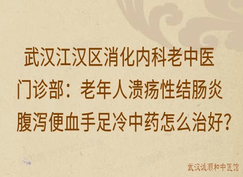 武汉江汉区消化内科老中医门诊部：老年人溃疡性结肠炎腹泻便血手足冷中药怎么治好？