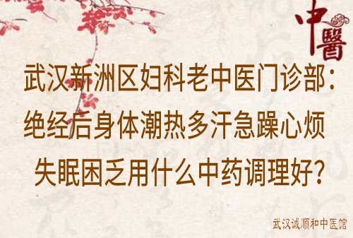 武汉新洲区妇科老中医门诊部：绝经后身体潮热多汗急躁心烦失眠困乏用什么中药调理好？