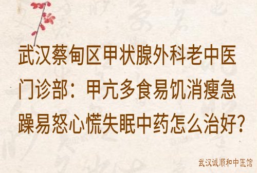 武汉蔡甸区甲状腺外科老中医门诊部：甲亢多食易饥消瘦急躁易怒心慌失眠中药怎么治好？