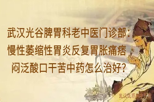 武汉光谷脾胃科老中医门诊部：慢性萎缩性胃炎反复胃胀痛痞闷泛酸口干苦中药怎么治好？