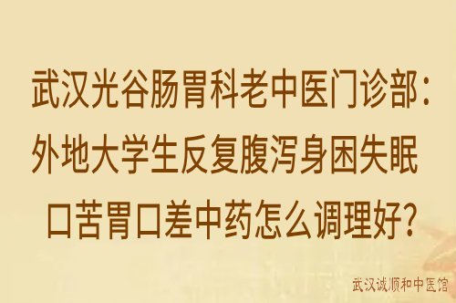 武汉光谷肠胃科老中医门诊部：外地大学生反复腹泻身困失眠口苦胃口差中药怎么调理好？