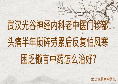 武汉光谷神经内科老中医门诊部：头痛半年琐碎劳累后反复怕风寒困乏懒言中药怎么治好？