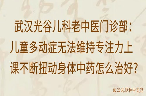 武汉光谷儿科老中医门诊部：儿童多动症无法维持专注力上课不断扭动身体中药怎么治好？