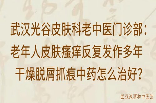 武汉光谷皮肤科老中医门诊部：老年人皮肤瘙痒反复发作多年干燥脱屑抓痕中药怎么治好？