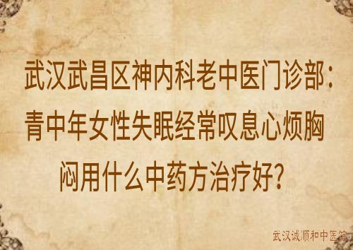 武汉武昌区神内科老中医门诊部：青中年女性失眠经常叹息心烦胸闷用什么中药方治疗好？