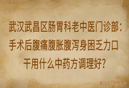 武汉武昌区肠胃科老中医门诊部：手术后腹痛腹胀腹泻身困乏力口干用什么中药方调理好？