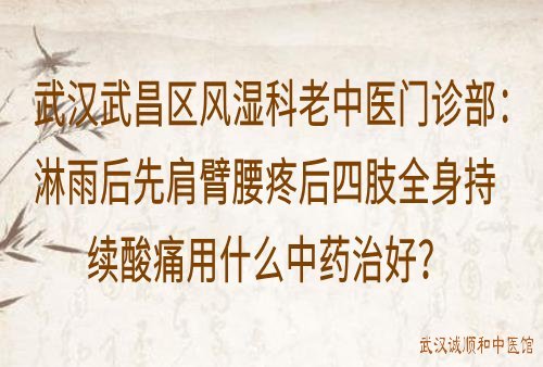 武汉武昌区风湿科老中医门诊部：淋雨后先肩臂腰疼后四肢全身持续酸痛用什么中药治好？