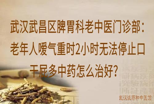 武汉武昌区脾胃科老中医门诊部：老年人嗳气重时2小时无法停止口干屁多中药怎么治好？