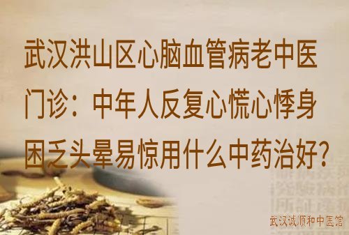 武汉洪山区心脑血管病老中医门诊：中年人反复心慌心悸身困乏头晕易惊用什么中药治好？