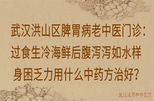 武汉洪山区脾胃病老中医门诊：过食生冷海鲜后腹泻泻如水样身困乏力用什么中药方治好？