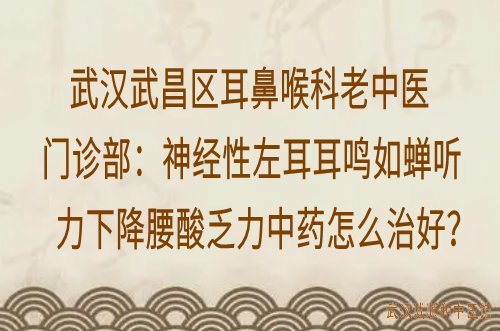 武汉武昌区耳鼻喉科老中医门诊部：神经性左耳耳鸣如蝉听力下降腰酸乏力中药怎么治好？