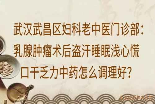 武汉武昌区妇科老中医门诊部：乳腺肿瘤术后盗汗睡眠浅心慌口干乏力中药怎么调理好？