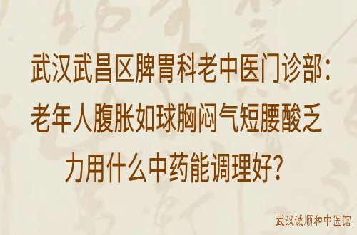 武汉武昌区脾胃科老中医门诊部：老年人腹胀如球胸闷气短腰酸乏力用什么中药能调理好？