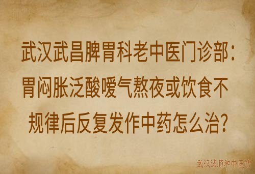 武汉武昌脾胃科老中医门诊部：胃闷胀泛酸嗳气熬夜或饮食不规律后反复发作中药怎么治？