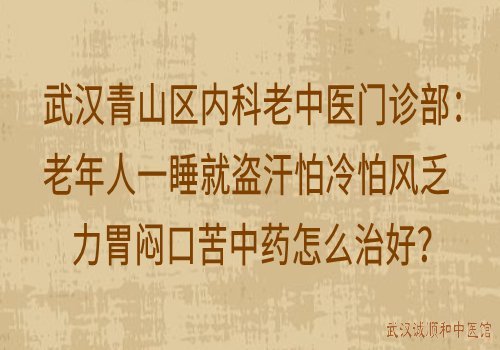 武汉青山区内科老中医门诊部：老年人一睡就盗汗怕冷怕风乏力胃闷口苦中药怎么治好？