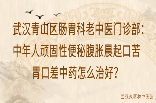 武汉青山区肠胃科老中医门诊部：中年人顽固性便秘腹胀晨起口苦胃口差中药怎么治好？