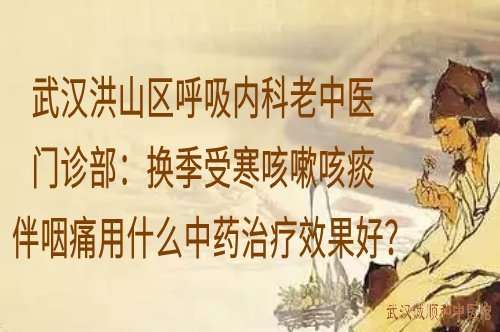 武汉洪山区呼吸内科老中医门诊部：换季受寒咳嗽咳痰伴咽痛用什么中药治疗效果好？