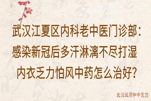 武汉江夏区内科老中医门诊部：感染新冠后多汗淋漓不尽打湿内衣乏力怕风中药怎么治好？