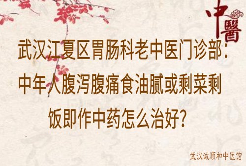 武汉江夏区胃肠科老中医门诊部：中年人腹泻腹痛食油腻或剩菜剩饭即作中药怎么治好？