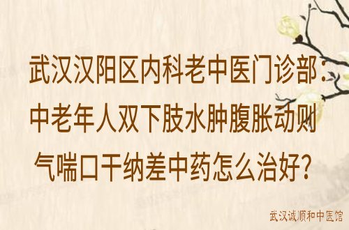 武汉汉阳区内科老中医门诊部：中老年人双下肢水肿腹胀动则气喘口干纳差中药怎么治好？