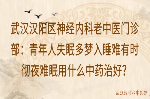 武汉汉阳区神经内科老中医门诊部：青年人失眠多梦入睡难有时彻夜难眠用什么中药治好？