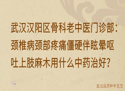 武汉汉阳区骨科老中医门诊部：颈椎病颈部疼痛僵硬伴眩晕呕吐上肢麻木用什么中药治好？