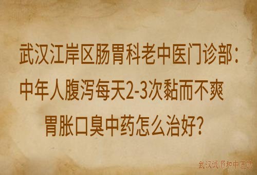 武汉江岸区肠胃科老中医门诊部：中年人腹泻每天2-3次黏而不爽胃胀口臭中药怎么治好？