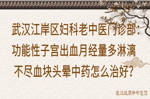 武汉江岸区妇科老中医门诊部：功能性子宫出血月经量多淋漓不尽血块头晕中药怎么治好？