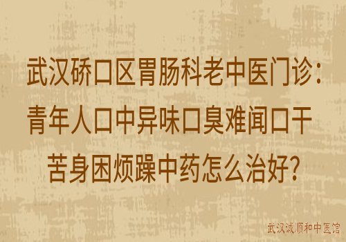 武汉硚口区胃肠科老中医门诊：青年人口中异味口臭难闻口干苦身困烦躁中药怎么治好？