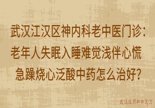 武汉江汉区神内科老中医门诊：老年人失眠入睡难觉浅伴心慌急躁烧心泛酸中药怎么治好？