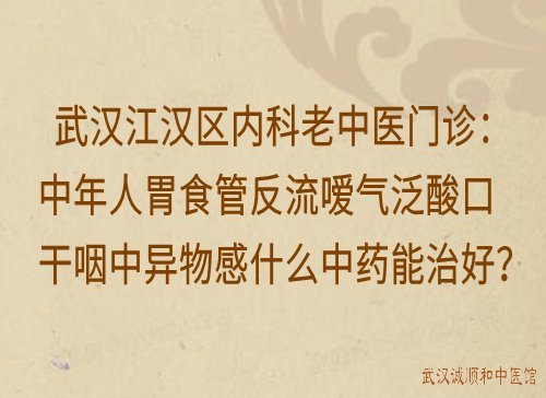 武汉江汉区内科老中医门诊：中年人胃食管反流嗳气泛酸口干咽中异物感什么中药能治好？