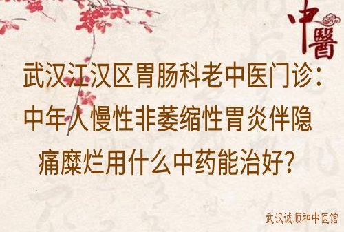 武汉江汉区胃肠科老中医门诊：中年人慢性非萎缩性胃炎伴隐痛糜烂用什么中药能治好？