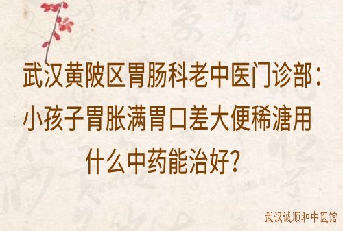 武汉黄陂区胃肠科老中医门诊部：小孩子胃胀满胃口差大便稀溏用什么中药能治好？