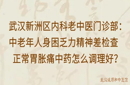 武汉新洲区内科老中医门诊部：中老年人身困乏力精神差检查正常胃胀痛中药怎么调理好？