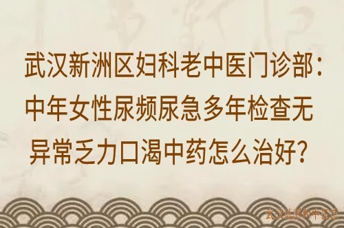 武汉新洲区妇科老中医门诊部：中年女性尿频尿急多年检查无异常乏力口渴中药怎么治好？