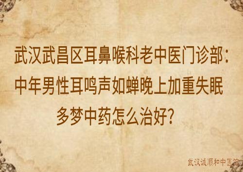 武汉武昌区耳鼻喉科老中医门诊部：中年男性耳鸣声如蝉晚上加重失眠多梦中药怎么治好？