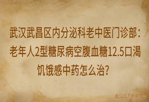 武汉武昌区内分泌科老中医门诊部：老年人2型糖尿病空腹血糖12.5口渴饥饿感中药怎么治？