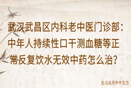 武汉武昌区内科老中医门诊部：中年人持续性口干测血糖等正常反复饮水无效中药怎么治？