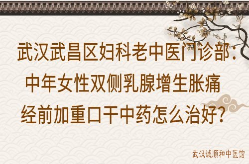 武汉武昌区妇科老中医门诊部：中年女性双侧乳腺增生胀痛经前加重口干中药怎么治好？