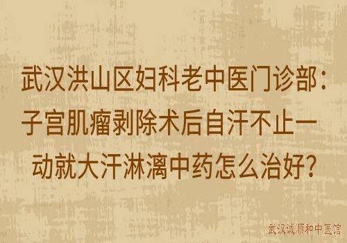 武汉洪山区妇科老中医门诊部：子宫肌瘤剥除术后自汗不止一动就大汗淋漓中药怎么治好？