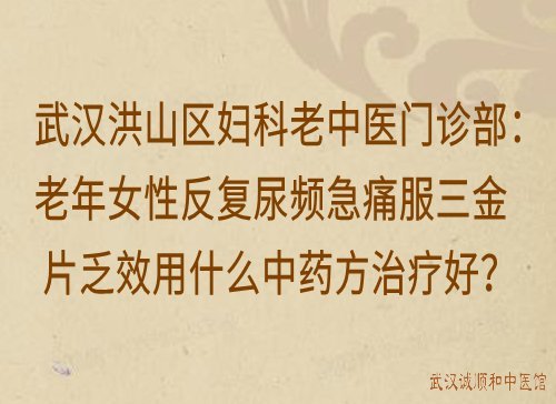 武汉洪山区妇科老中医门诊部：老年女性反复尿频急痛服三金片乏效用什么中药方治疗好？