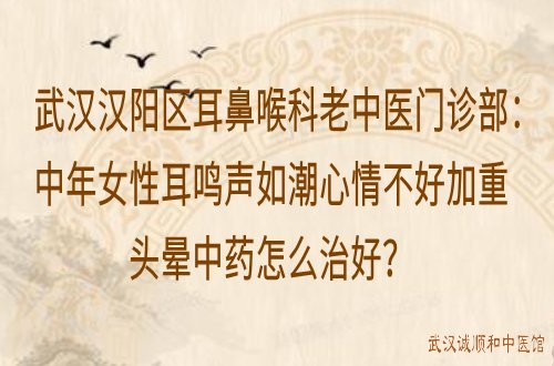 武汉汉阳区耳鼻喉科老中医门诊部：中年女性耳鸣声如潮心情不好加重头晕中药怎么治好？