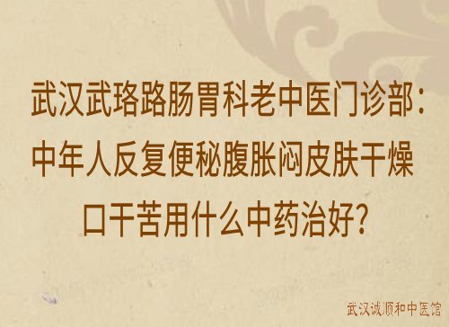 武汉武珞路肠胃科老中医门诊部：中年人反复便秘腹胀闷皮肤干燥口干苦用什么中药治好？