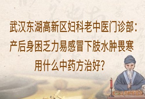 武汉东湖高新区妇科老中医门诊部：产后身困乏力易感冒下肢水肿畏寒用什么中药方治好？